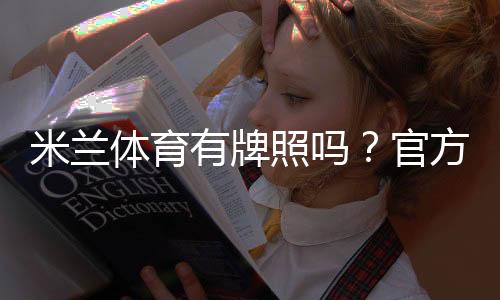 米兰体育有牌照吗?官方资质、监管与风险全面解析