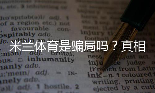 米兰体育是骗局吗?真相调查、用户评价与防骗维权指南