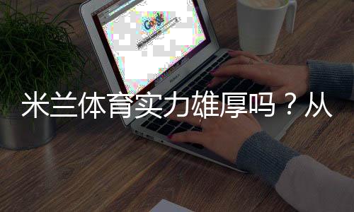 米兰体育实力雄厚吗?从阵容、战绩、战术到数据的全面深度解析
