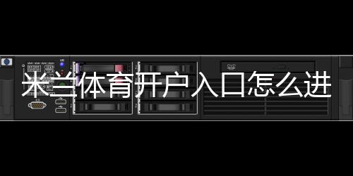 米兰体育开户入口怎么进？新手注册流程、验证方法与安全注意事项