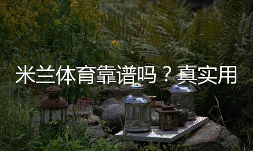 米兰体育靠谱吗?真实用户评价与平台资质、提现安全全方位解析