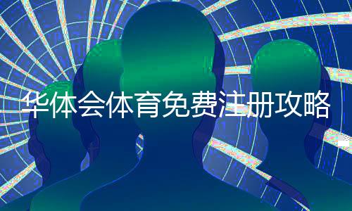 华体会体育免费注册攻略:新手零基础图文步骤与常见问题解答