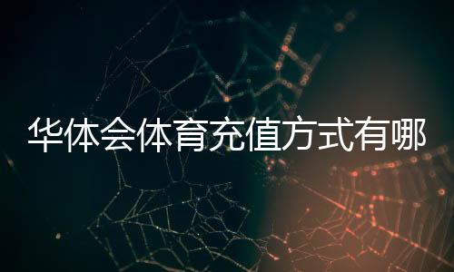 华体会体育充值方式有哪些?支付宝、微信、银行卡及第三方渠道详解与充值流程安全注意事项