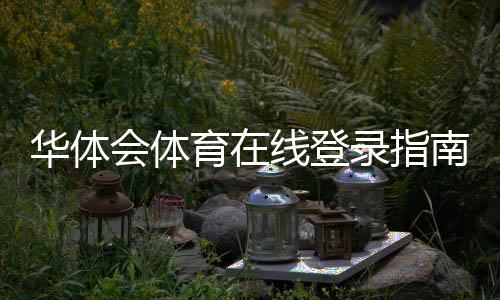 华体会体育在线登录指南:官网入口、注册流程与常见登录问题全解析