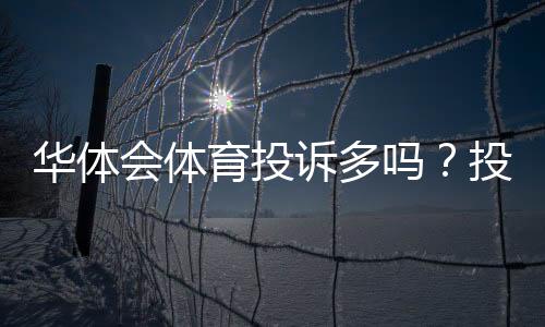华体会体育投诉多吗？投诉数量、常见问题与维权处理全解析