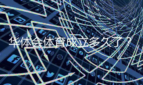 华体会体育成立多久了?成立时间、发展历程与业务扩展全解析