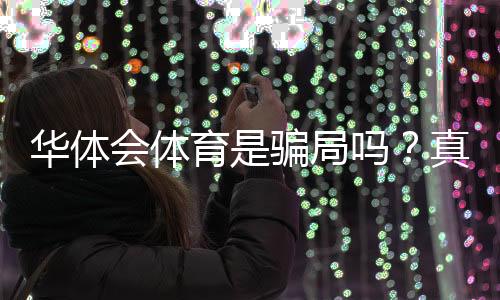 华体会体育是骗局吗？真相调查、用户评价与防骗攻略