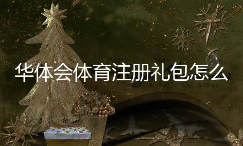 华体会体育注册礼包怎么领取?注册流程、领取攻略与常见问题解答