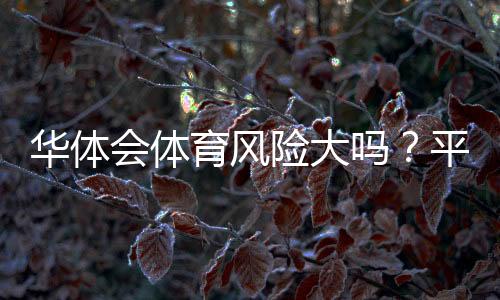 华体会体育风险大吗?平台安全性、法律合规与风险防范全解析