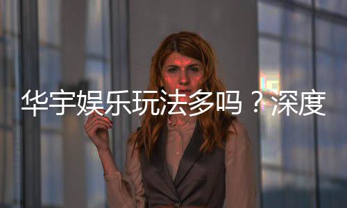 华宇娱乐玩法多吗?深度解析其丰富游戏选择与特色玩法