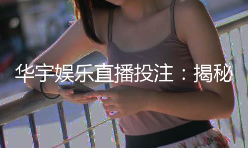 华宇娱乐直播投注：揭秘高胜率玩家的实战技巧与策略