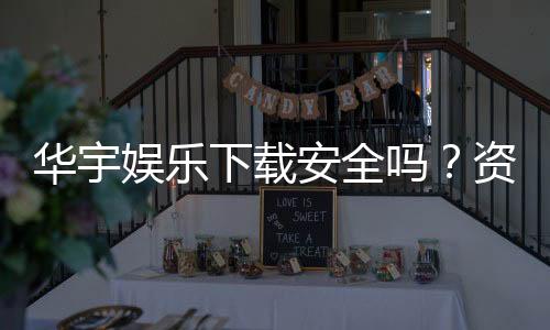 华宇娱乐下载安全吗?资深玩家实测安全性与下载攻略