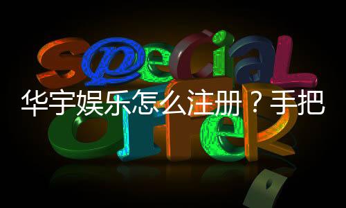 华宇娱乐怎么注册?手把手教你快速完成账号开通