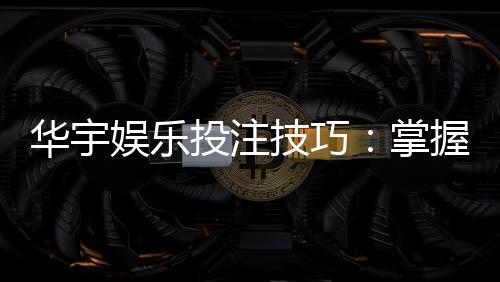 华宇娱乐投注技巧：掌握这五招轻松提升胜率