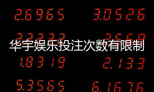 华宇娱乐投注次数有限制吗?详解平台规则与投注上限