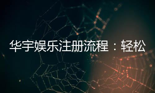 华宇娱乐注册流程：轻松三步完成账号开通与首存优惠领取