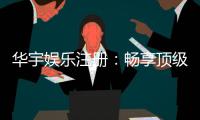 华宇娱乐注册：畅享顶级棋牌电游的尊贵体验