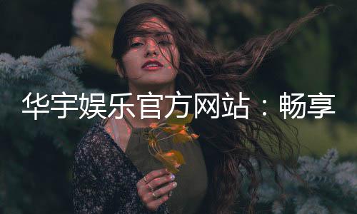 华宇娱乐官方网站:畅享高品质棋牌与电子游艺的终极乐园