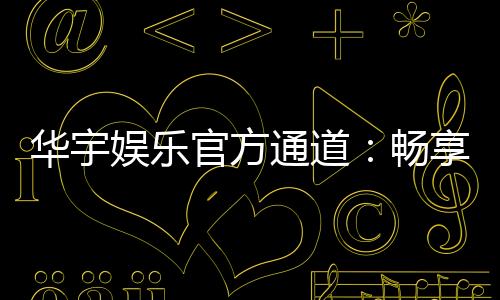 华宇娱乐官方通道:畅享顶级棋牌电游的尊贵体验