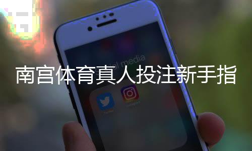 南宫体育真人投注新手指南:玩法规则、投注技巧与风险提示