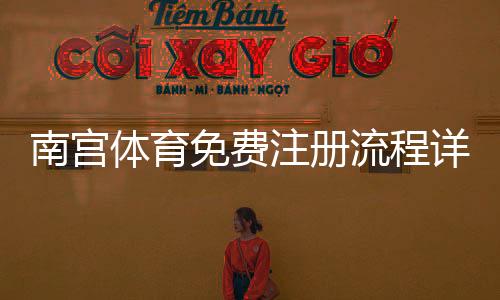 南宫体育免费注册流程详解:新手必看注册步骤与安全提示