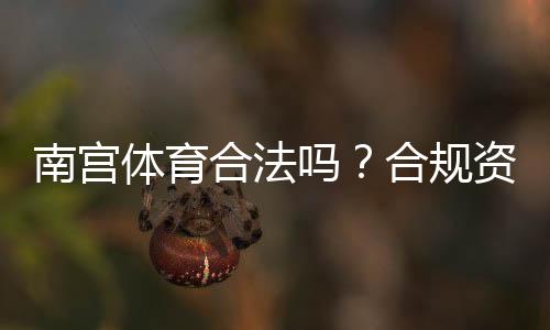 南宫体育合法吗?合规资质、风险提示与用户维权攻略