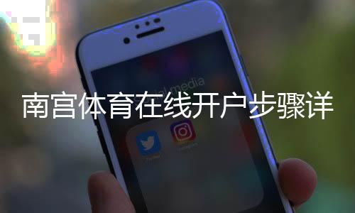 南宫体育在线开户步骤详解：新手注册流程、实名认证与安全注意事项