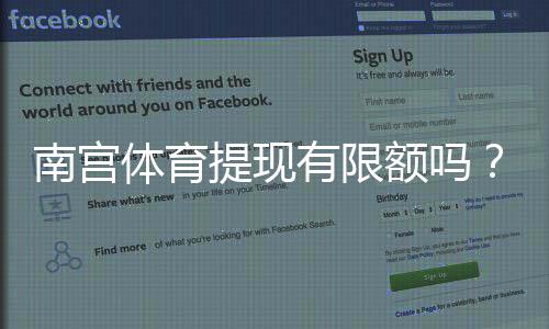 南宫体育提现有限额吗？最新提现限额、手续费与到账时间全面解析