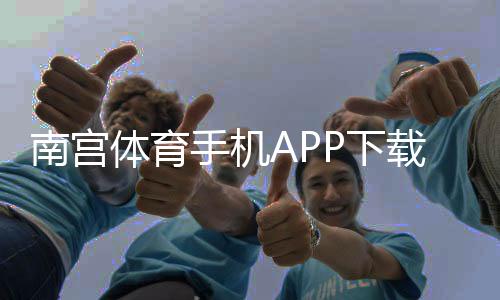 南宫体育手机APP下载：官方最新版安卓苹果安装教程与新手使用全攻略