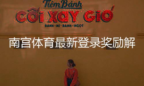 南宫体育最新登录奖励解析:如何领取、规则与常见问题