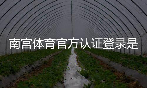 南宫体育官方认证登录是什么意思?新手注册与安全登录详细教程