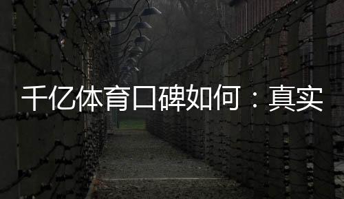 千亿体育口碑如何:真实玩家评价揭秘