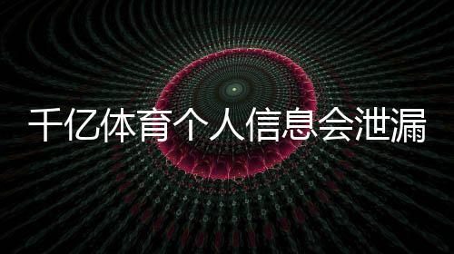 千亿体育个人信息会泄漏吗?数据安全如何保障