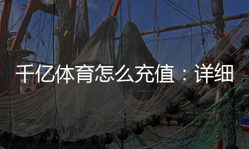 千亿体育怎么充值:详细教程分享
