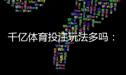 千亿体育投注玩法多吗：竞猜与电竞应有尽有