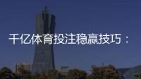 千亿体育投注稳赢技巧：实战经验分享