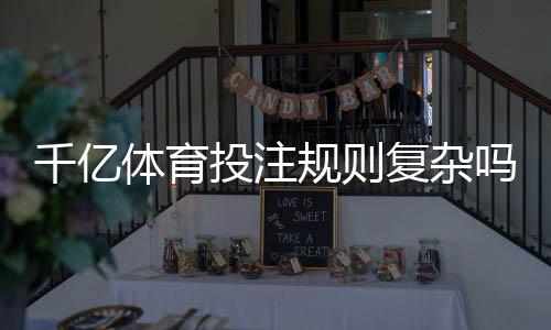 千亿体育投注规则复杂吗：揭秘真相