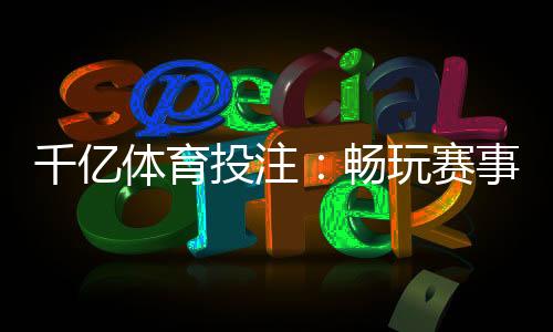 千亿体育投注：畅玩赛事尽享精彩