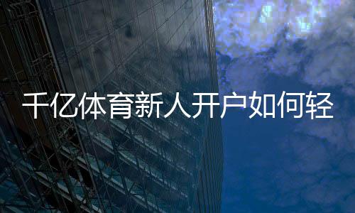 千亿体育新人开户如何轻松注册？