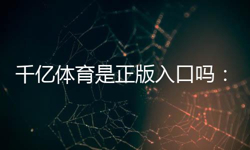 千亿体育是正版入口吗：详细澄清