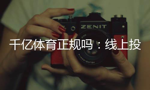 千亿体育正规吗:线上投注安全可靠?