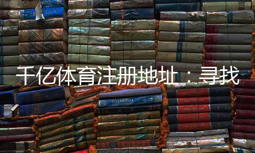 千亿体育注册地址:寻找最佳投注平台
