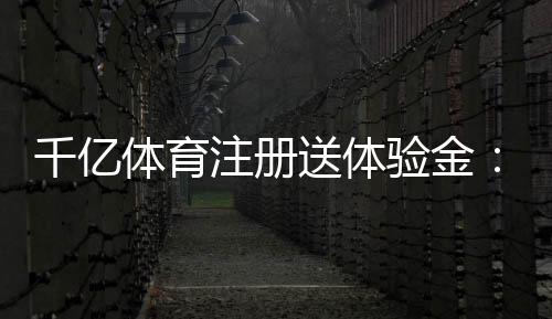 千亿体育注册送体验金:最新优惠活动揭秘