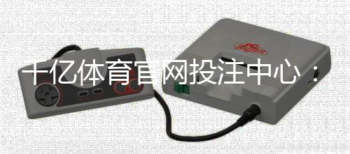 千亿体育官网投注中心：畅享极致娱乐体验