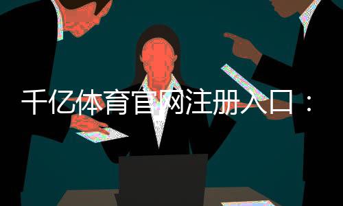 千亿体育官网注册入口:如何顺利开始你的游戏之旅