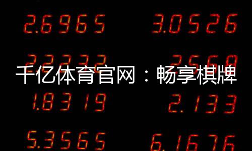 千亿体育官网:畅享棋牌娱乐投注乐趣