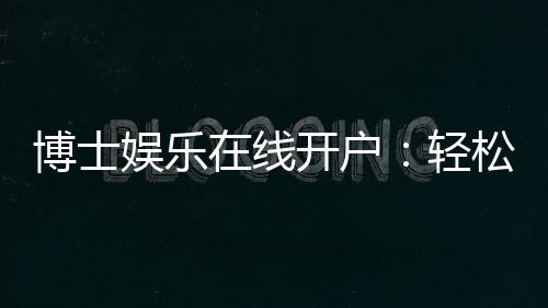 博士娱乐在线开户：轻松注册享高端博彩体验