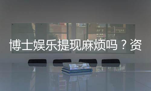 博士娱乐提现麻烦吗？资深玩家揭秘到账速度与注意事项