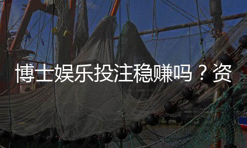 博士娱乐投注稳赚吗？资深玩家揭秘高胜率技巧与风险控制
