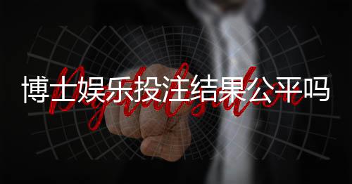 博士娱乐投注结果公平吗?深度解析平台公正性与玩家体验